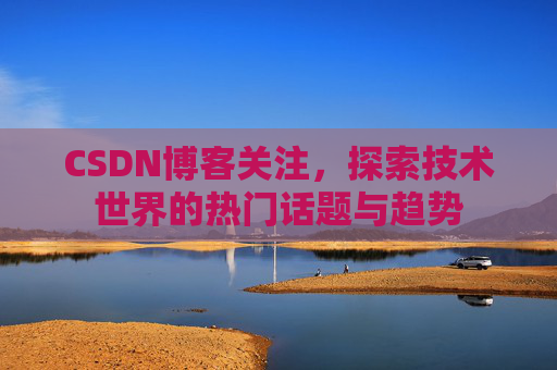 CSDN博客关注,探索技术世界的热门话题与趋势